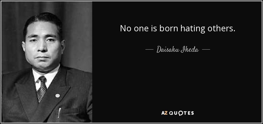 No one is born hating others. - Daisaku Ikeda