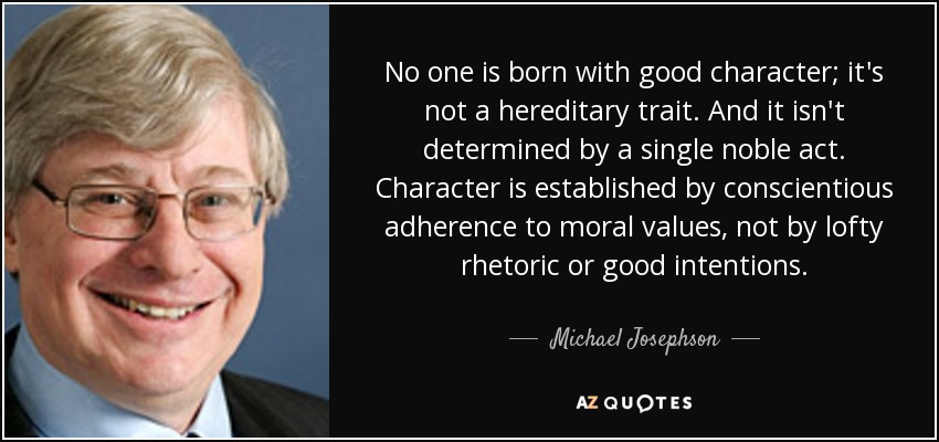 No one is born with good character; it's not a hereditary trait. And it isn't determined by a single noble act. Character is established by conscientious adherence to moral values, not by lofty rhetoric or good intentions. - Michael Josephson