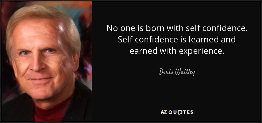 No one is born with self confidence. Self confidence is learned and earned with experience. - Denis Waitley