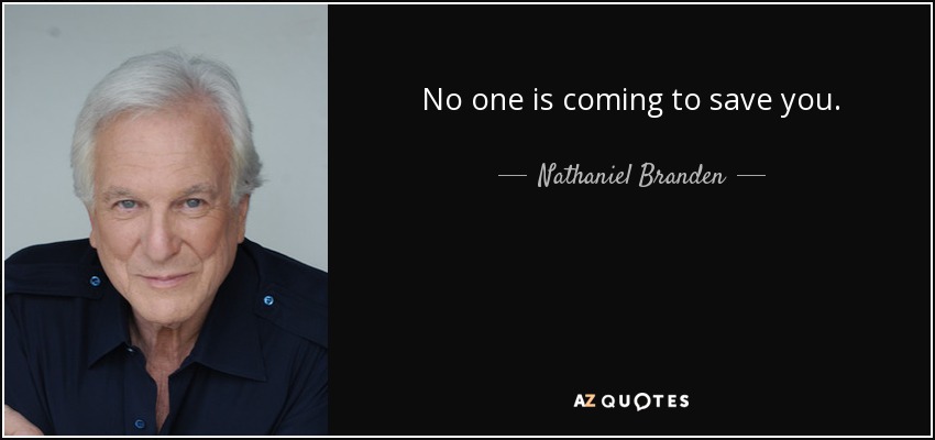 No one is coming to save you. - Nathaniel Branden