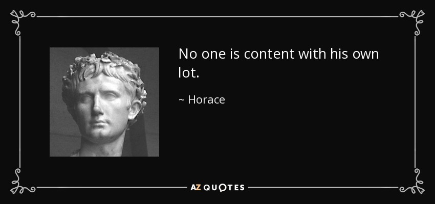 No one is content with his own lot. - Horace