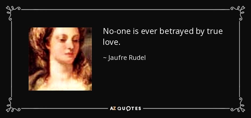 No-one is ever betrayed by true love. - Jaufre Rudel