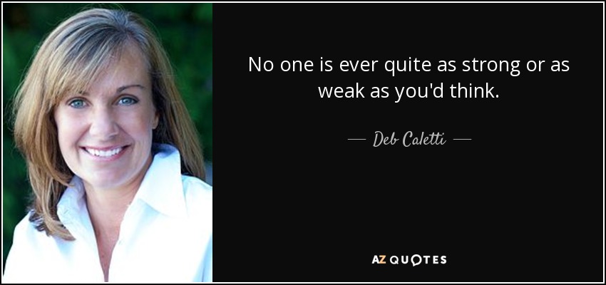 No one is ever quite as strong or as weak as you'd think. - Deb Caletti