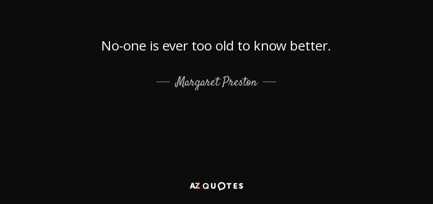 No-one is ever too old to know better. - Margaret Preston