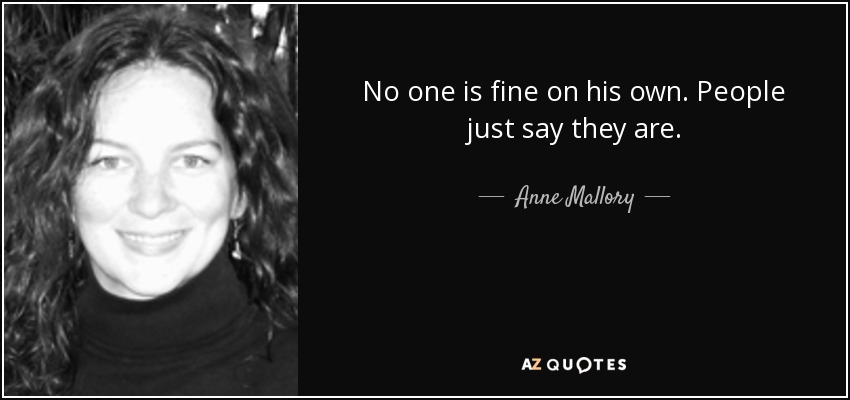 No one is fine on his own. People just say they are. - Anne Mallory