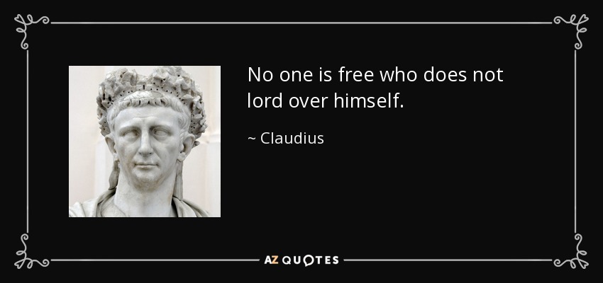 No one is free who does not lord over himself. - Claudius