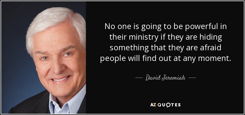 No one is going to be powerful in their ministry if they are hiding something that they are afraid people will find out at any moment. - David Jeremiah