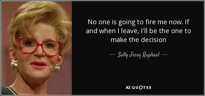 No one is going to fire me now. If and when I leave, I'll be the one to make the decision - Sally Jessy Raphael