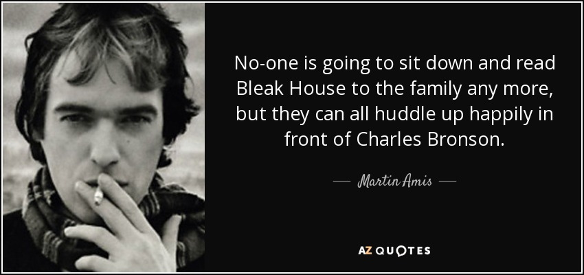 No-one is going to sit down and read Bleak House to the family any more, but they can all huddle up happily in front of Charles Bronson. - Martin Amis