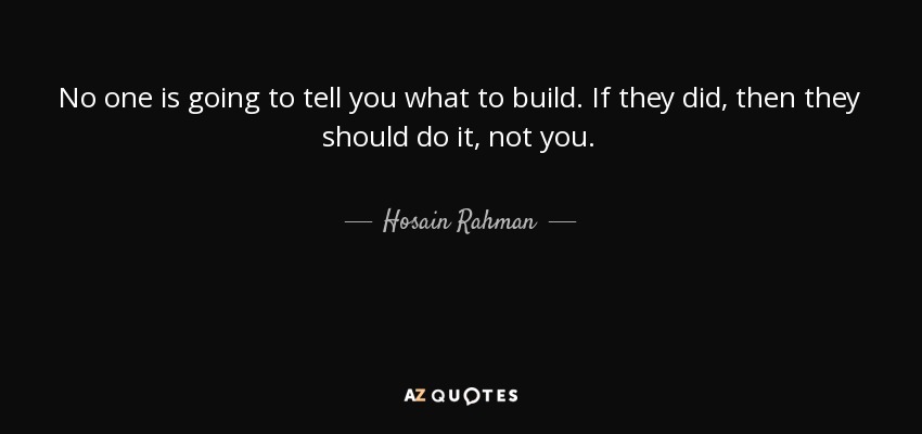 No one is going to tell you what to build. If they did, then they should do it, not you. - Hosain Rahman