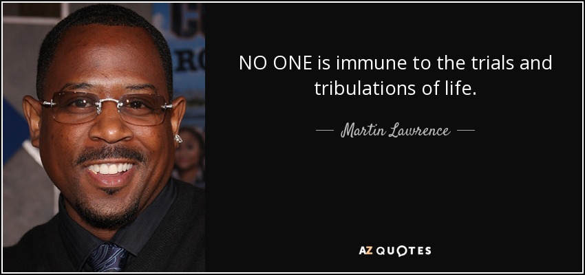 NO ONE is immune to the trials and tribulations of life. - Martin Lawrence