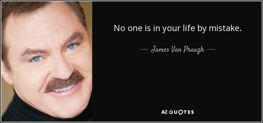 No one is in your life by mistake. - James Van Praagh
