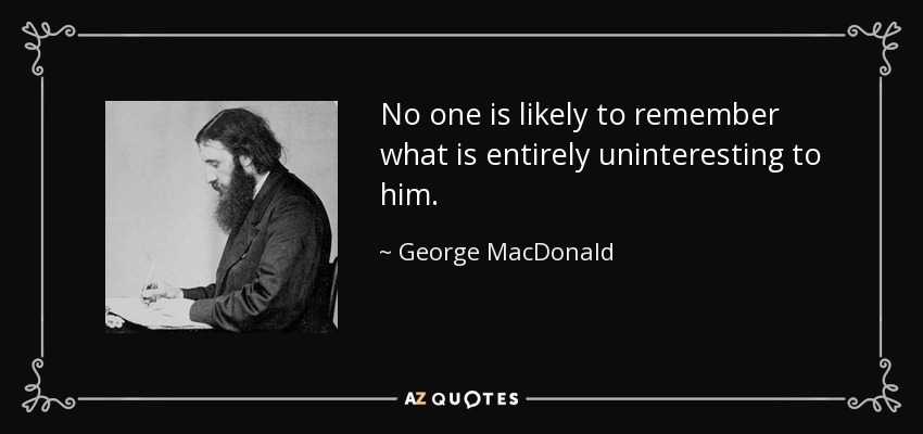 No one is likely to remember what is entirely uninteresting to him. - George MacDonald