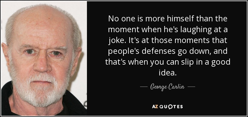 No one is more himself than the moment when he's laughing at a joke. It's at those moments that people's defenses go down, and that's when you can slip in a good idea. - George Carlin