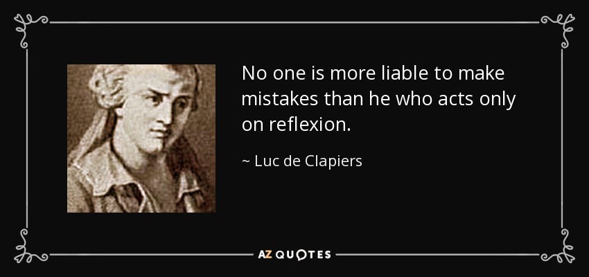 No one is more liable to make mistakes than he who acts only on reflexion. - Luc de Clapiers