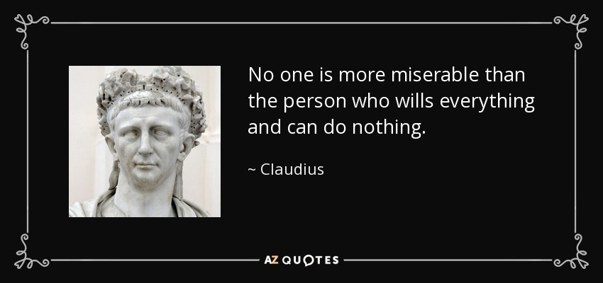 No one is more miserable than the person who wills everything and can do nothing. - Claudius