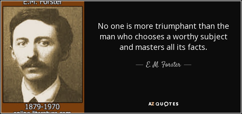 No one is more triumphant than the man who chooses a worthy subject and masters all its facts. - E. M. Forster