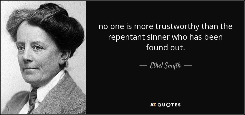 no one is more trustworthy than the repentant sinner who has been found out. - Ethel Smyth
