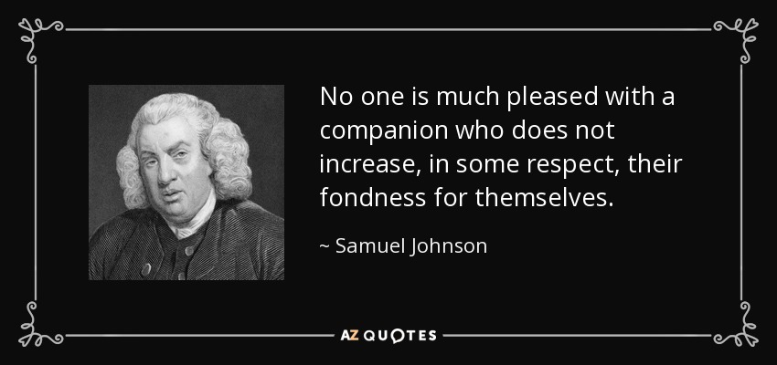 No one is much pleased with a companion who does not increase, in some respect, their fondness for themselves. - Samuel Johnson