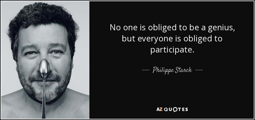 No one is obliged to be a genius, but everyone is obliged to participate. - Philippe Starck