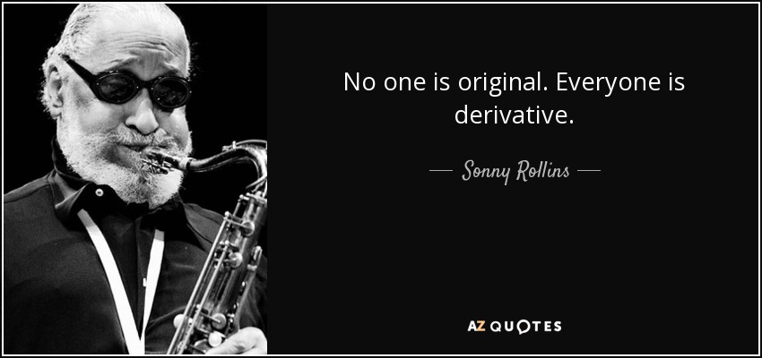 No one is original. Everyone is derivative. - Sonny Rollins