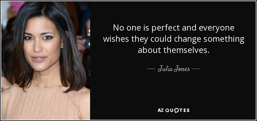 No one is perfect and everyone wishes they could change something about themselves. - Julia Jones