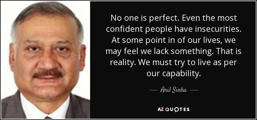 No one is perfect. Even the most confident people have insecurities. At some point in of our lives, we may feel we lack something. That is reality. We must try to live as per our capability. - Anil Sinha
