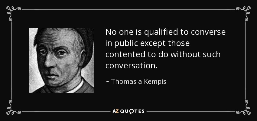 No one is qualified to converse in public except those contented to do without such conversation. - Thomas a Kempis