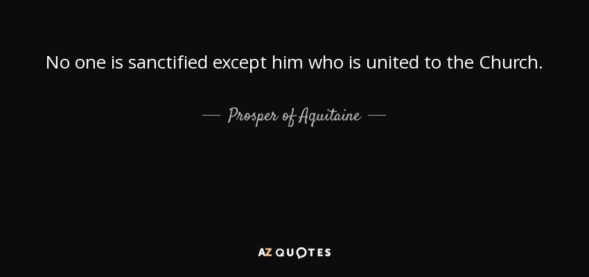 No one is sanctified except him who is united to the Church. - Prosper of Aquitaine