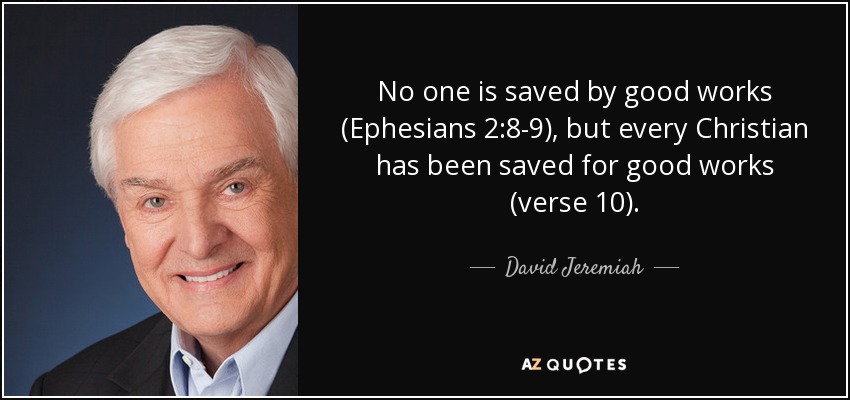 No one is saved by good works (Ephesians 2:8-9), but every Christian has been saved for good works (verse 10). - David Jeremiah