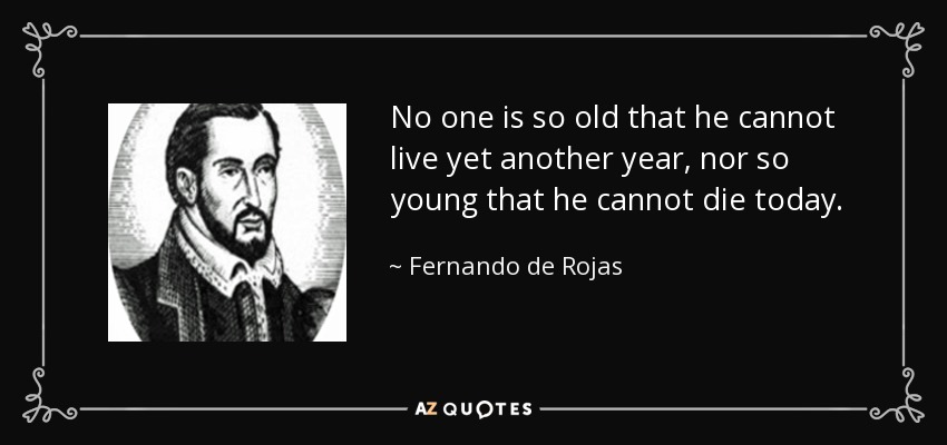No one is so old that he cannot live yet another year, nor so young that he cannot die today. - Fernando de Rojas