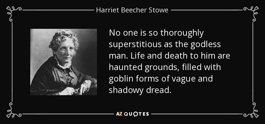 No one is so thoroughly superstitious as the godless man. Life and death to him are haunted grounds, filled with goblin forms of vague and shadowy dread. - Harriet Beecher Stowe