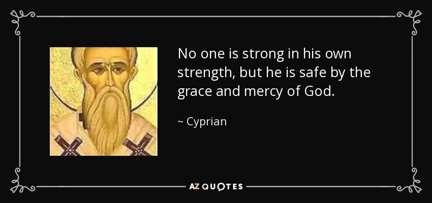 No one is strong in his own strength, but he is safe by the grace and mercy of God. - Cyprian
