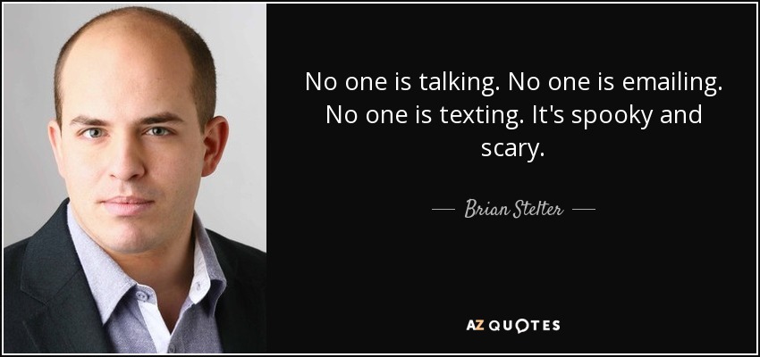 No one is talking. No one is emailing. No one is texting. It's spooky and scary. - Brian Stelter