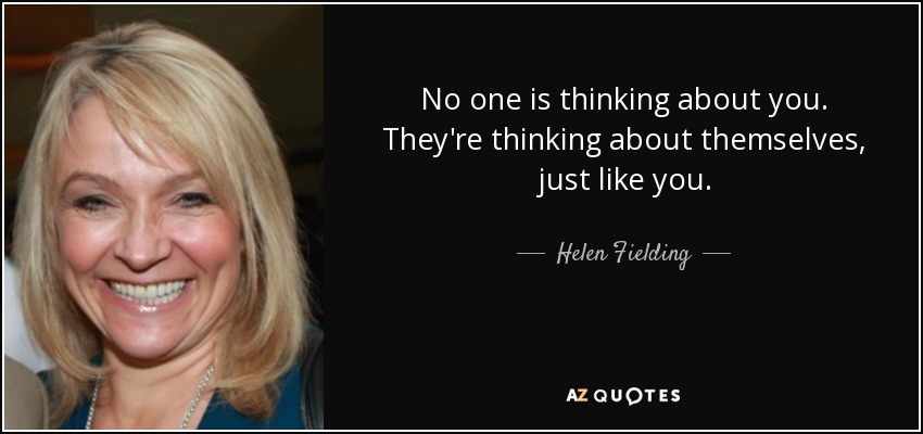 No one is thinking about you. They're thinking about themselves, just like you. - Helen Fielding