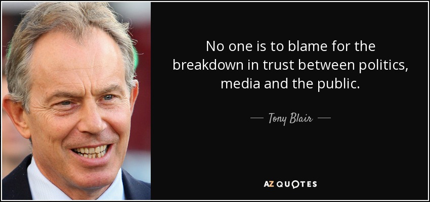 No one is to blame for the breakdown in trust between politics, media and the public. - Tony Blair