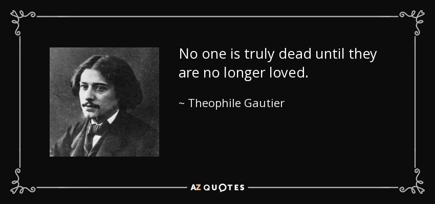 No one is truly dead until they are no longer loved. - Theophile Gautier