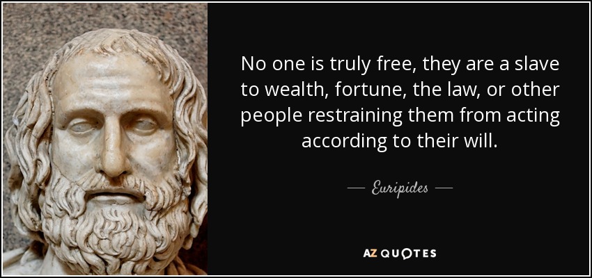 No one is truly free, they are a slave to wealth, fortune, the law, or other people restraining them from acting according to their will. - Euripides