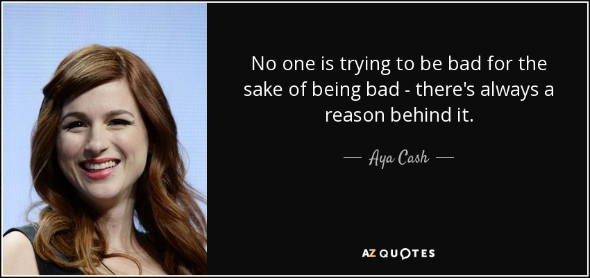 No one is trying to be bad for the sake of being bad - there's always a reason behind it. - Aya Cash