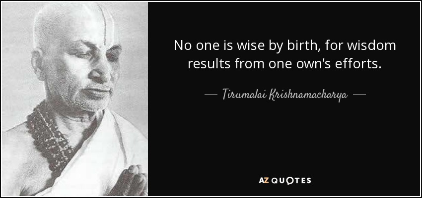 No one is wise by birth, for wisdom results from one own's efforts. - Tirumalai Krishnamacharya