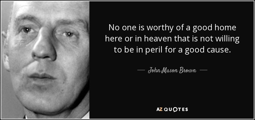 No one is worthy of a good home here or in heaven that is not willing to be in peril for a good cause. - John Mason Brown