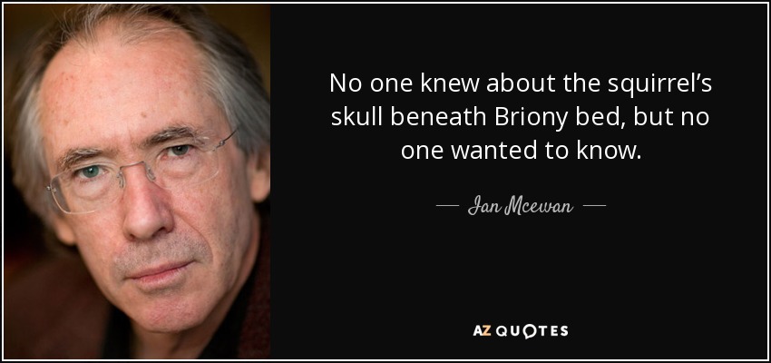 No one knew about the squirrel’s skull beneath Briony bed, but no one wanted to know. - Ian Mcewan