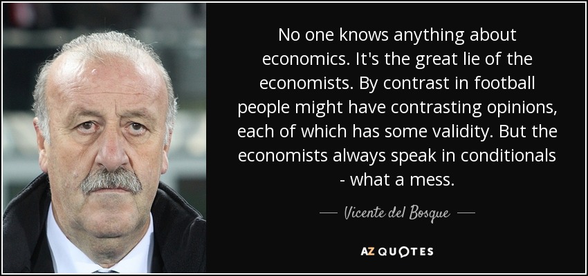 No one knows anything about economics. It's the great lie of the economists. By contrast in football people might have contrasting opinions, each of which has some validity. But the economists always speak in conditionals - what a mess. - Vicente del Bosque