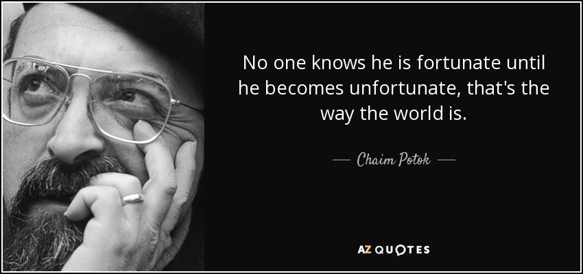 No one knows he is fortunate until he becomes unfortunate, that's the way the world is. - Chaim Potok