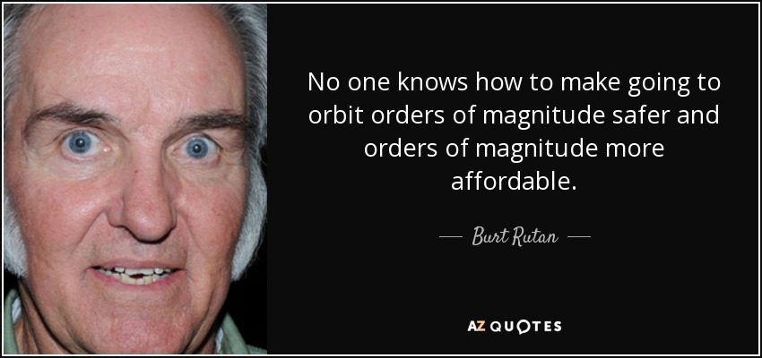 No one knows how to make going to orbit orders of magnitude safer and orders of magnitude more affordable. - Burt Rutan
