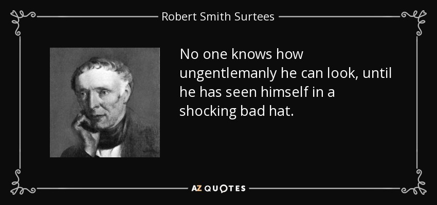 No one knows how ungentlemanly he can look, until he has seen himself in a shocking bad hat. - Robert Smith Surtees