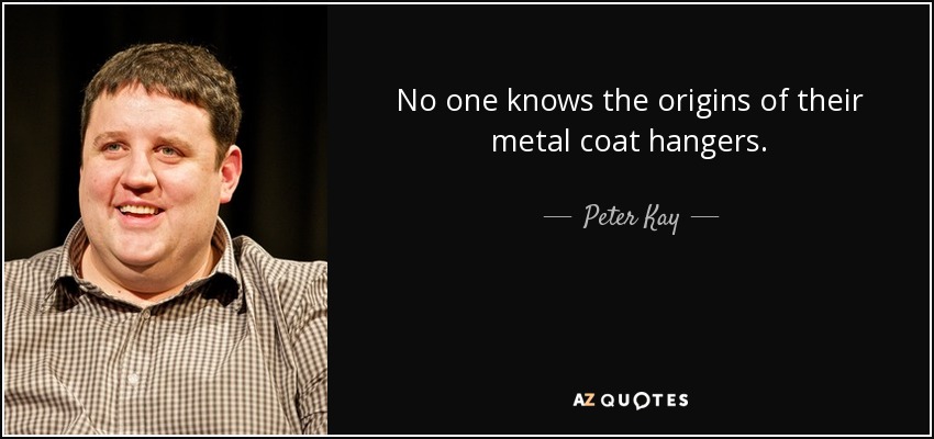 No one knows the origins of their metal coat hangers. - Peter Kay
