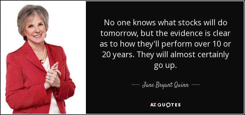 No one knows what stocks will do tomorrow, but the evidence is clear as to how they'll perform over 10 or 20 years. They will almost certainly go up. - Jane Bryant Quinn