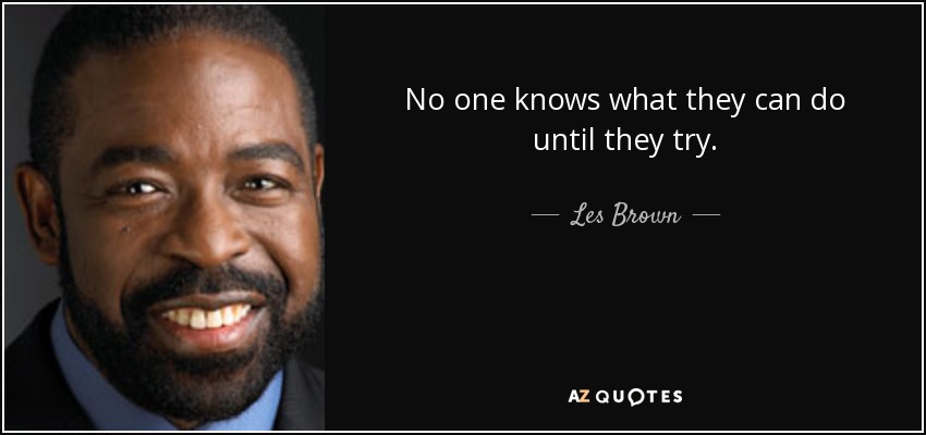 No one knows what they can do until they try. - Les Brown