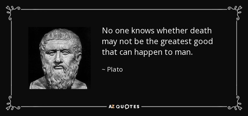 No one knows whether death may not be the greatest good that can happen to man. - Plato